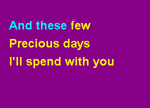 And these few
Precious days

I'll spend with you
