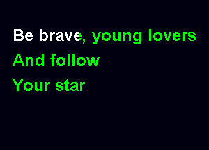 Be brave, young lovers
And follow

Your star
