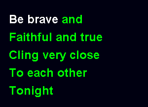 Be brave and
Faithful and true

Cling very close
To each other
Tonight