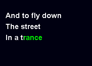 And to fly down
The street

In a trance