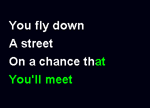 You fly down
A street

On a chance that
You'll meet