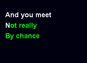 And you meet
Not really

By chance