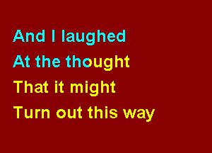 And I laughed
At the thought

That it might
Turn out this way