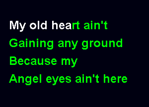 My old heart ain't
Gaining any ground

Because my
Angel eyes ain't here