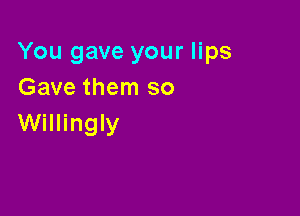 You gave your lips
Gave them so

Willingly