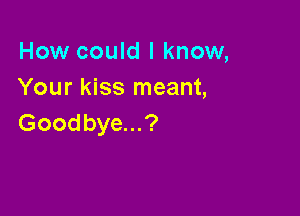 How could I know,
Your kiss meant,

Goodbye...?