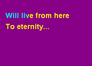 Will live from here
To eternity...