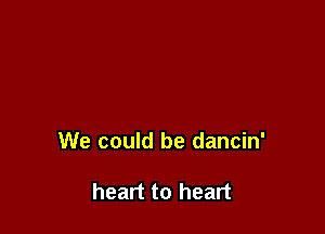 We could be dancin'

heart to heart