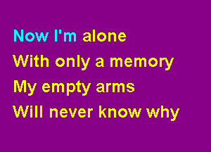 Now I'm alone
With only a memory

My empty arms
Will never know why