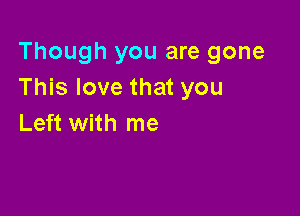 Though you are gone
This love that you

Left with me