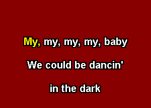 My, my, my, my, baby

We could be dancin'

in the dark