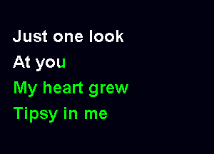 Just one look
At you

My heart grew
Tipsy in me