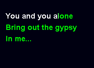 You and you alone
Bring out the gypsy

In me...