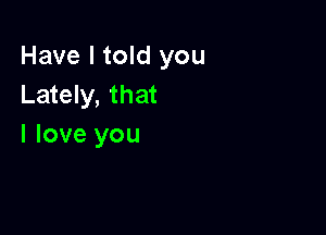 Have I told you
Lately, that

I love you