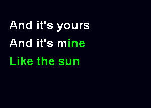 And it's yours
And it's mine

Like the sun