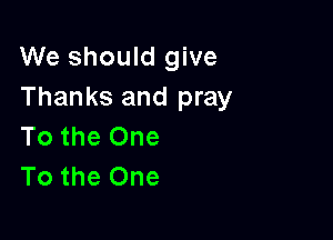 We should give
Thanks and pray

To the One
To the One