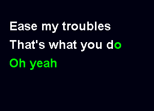 Ease my troubles
That's what you do

Oh yeah