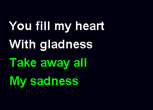 You fill my heart
With gladness

Take away all
My sadness