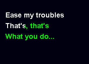 Ease my troubles
That's, that's

What you do...