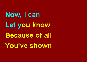 Now, I can
Let you know

Because of all
You've shown