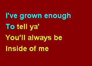 I've grown enough
To tell ya'

You'll always be
Inside of me