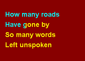 How many roads
Have gone by

So many words
Left unspoken