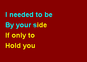 I needed to be
By your side

If only to
Hold you