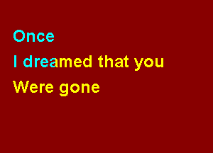 Once
I dreamed that you

Were gone