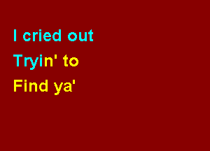 I cried out
Tryin' to

Find ya'