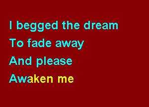 I begged the dream
To fade away

And please
Awaken me