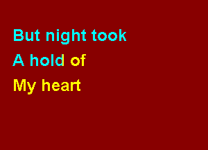 But night took
A hold of

My heart