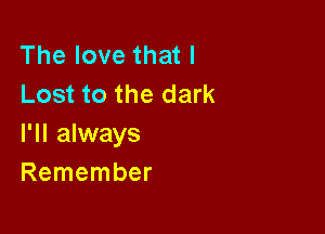 The love that I
Lost to the dark

I'll always
Remember