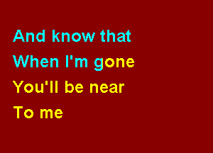 And know that
When I'm gone

You'll be near
To me