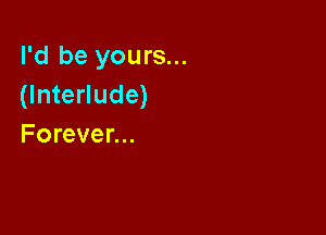 I'd be yours...
(Interlude)

Forever...