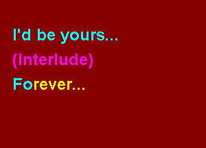 I'd be yours...

Forever...