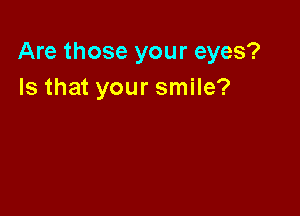 Are those your eyes?
Is that your smile?