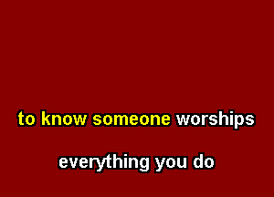 to know someone warships

everything you do