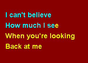 I can't believe
How much I see

When you're looking
Back at me