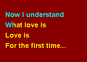 Nowl understand
What love is

Loveis
For the first time...