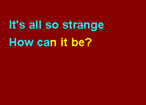 It's all so strange
How can it be?