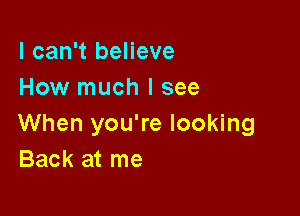 I can't believe
How much I see

When you're looking
Back at me