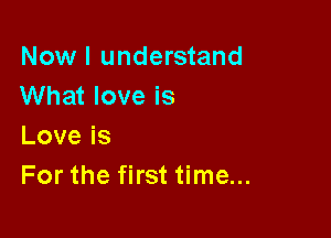 Nowl understand
What love is

Loveis
For the first time...