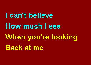 I can't believe
How much I see

When you're looking
Back at me