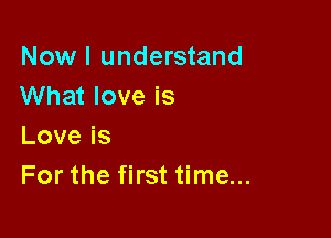 Nowl understand
What love is

Loveis
For the first time...