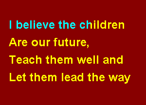 I believe the children
Are our future,

Teach them well and
Let them lead the way