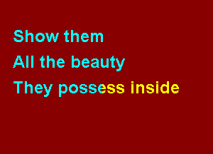 Show them
All the beauty

They possess inside