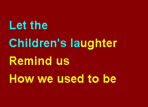 Let the
Children's laughter

Remind us
How we used to be