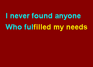 I never found anyone
Who fulfilled my needs
