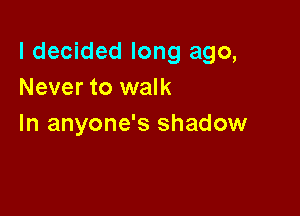 I decided long ago,
Never to walk

In anyone's shadow