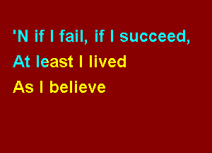 'N if I fail, if I succeed,
At least I lived

As I believe